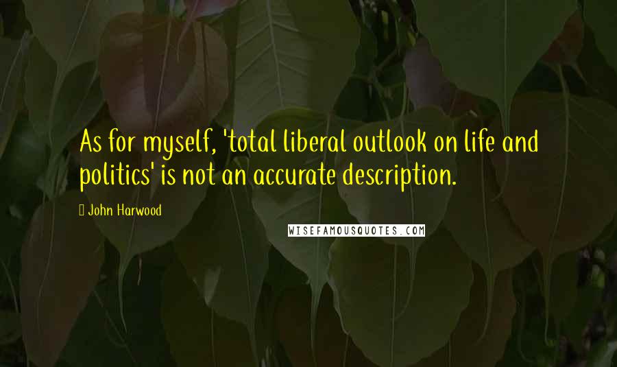 John Harwood Quotes: As for myself, 'total liberal outlook on life and politics' is not an accurate description.