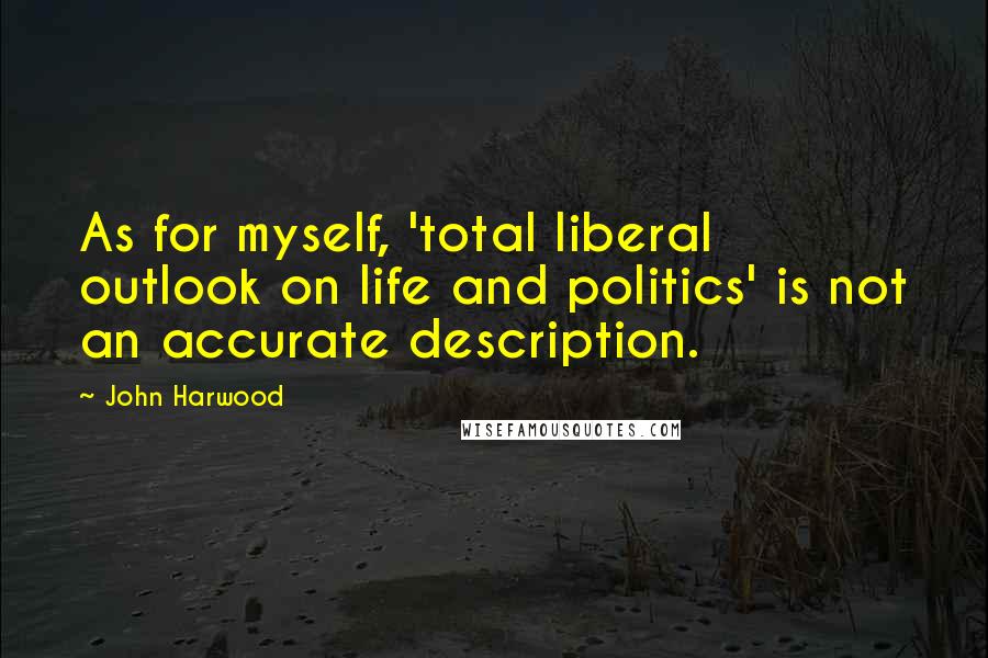 John Harwood Quotes: As for myself, 'total liberal outlook on life and politics' is not an accurate description.