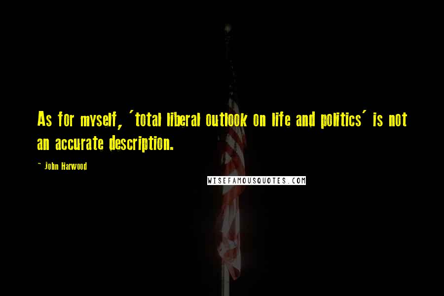 John Harwood Quotes: As for myself, 'total liberal outlook on life and politics' is not an accurate description.