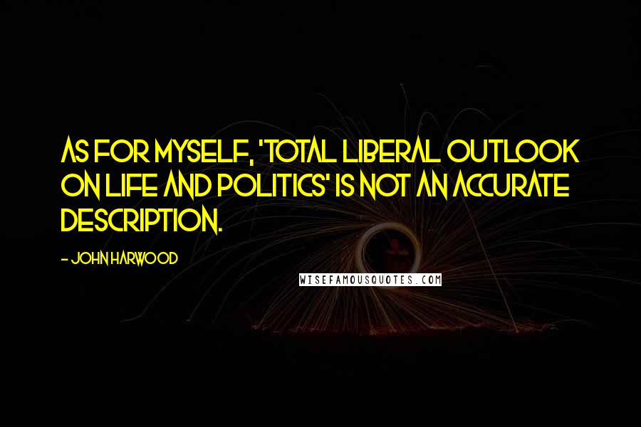John Harwood Quotes: As for myself, 'total liberal outlook on life and politics' is not an accurate description.
