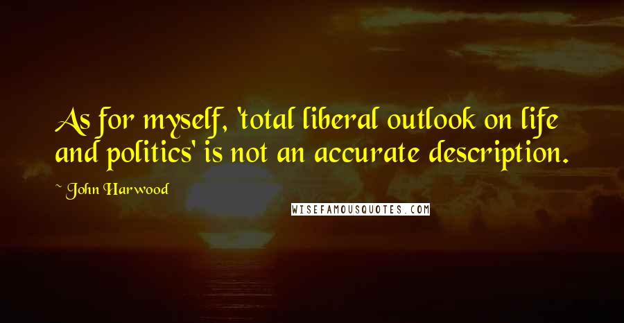 John Harwood Quotes: As for myself, 'total liberal outlook on life and politics' is not an accurate description.