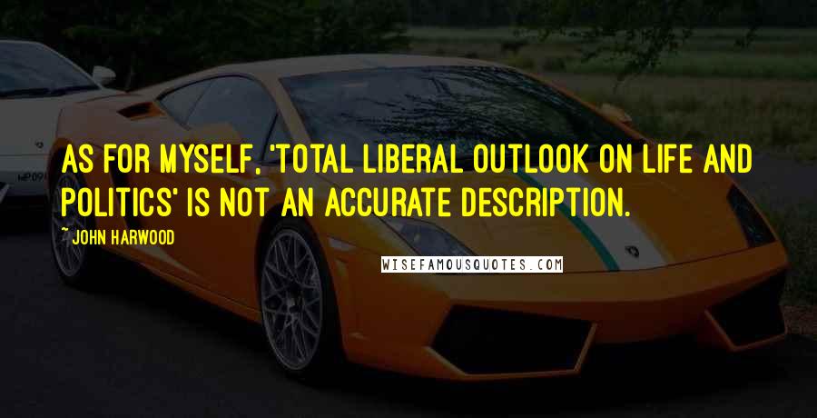 John Harwood Quotes: As for myself, 'total liberal outlook on life and politics' is not an accurate description.