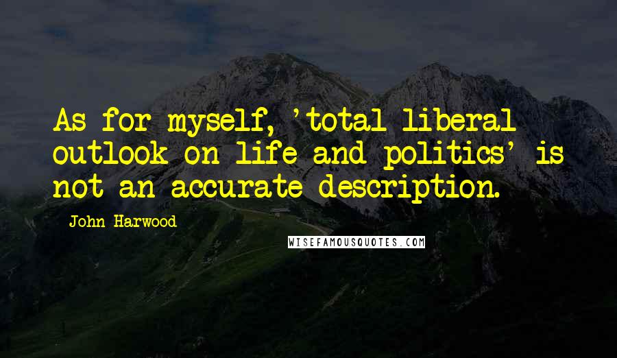 John Harwood Quotes: As for myself, 'total liberal outlook on life and politics' is not an accurate description.