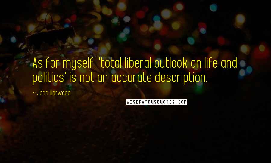 John Harwood Quotes: As for myself, 'total liberal outlook on life and politics' is not an accurate description.