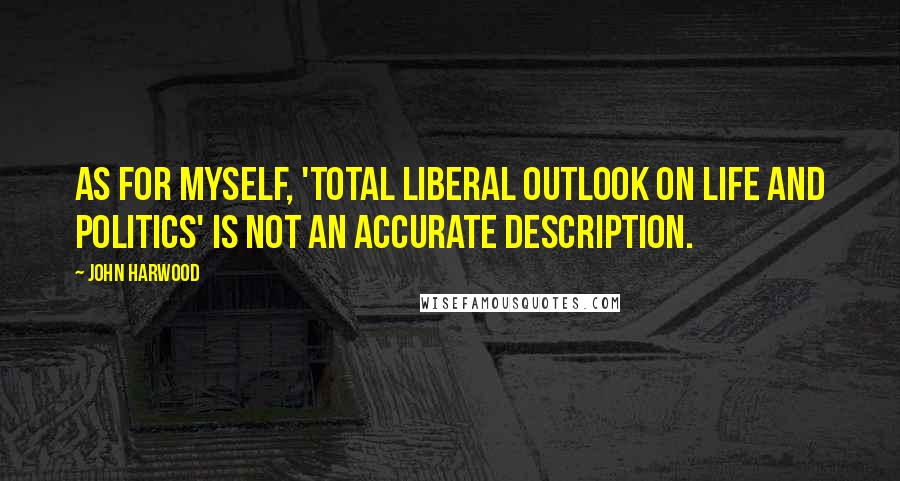 John Harwood Quotes: As for myself, 'total liberal outlook on life and politics' is not an accurate description.