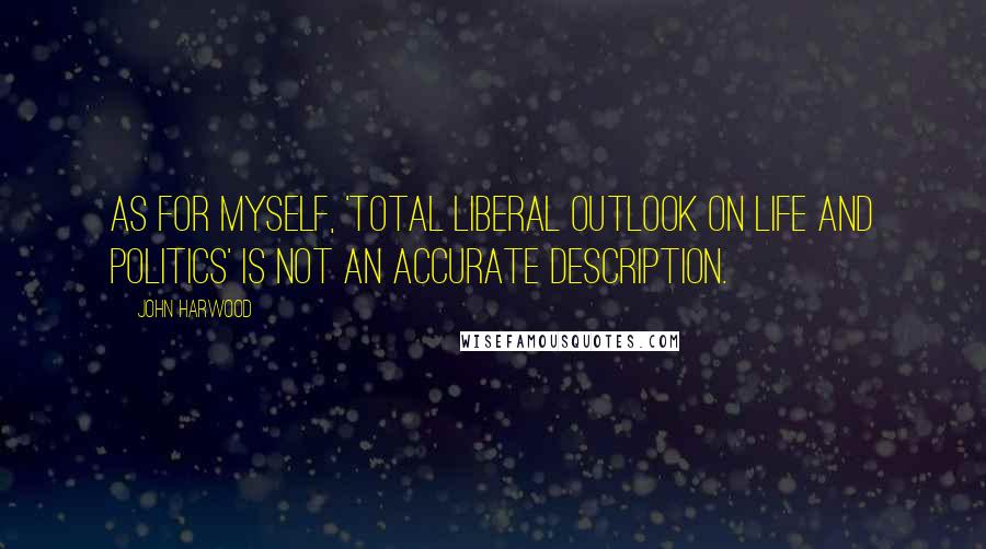 John Harwood Quotes: As for myself, 'total liberal outlook on life and politics' is not an accurate description.