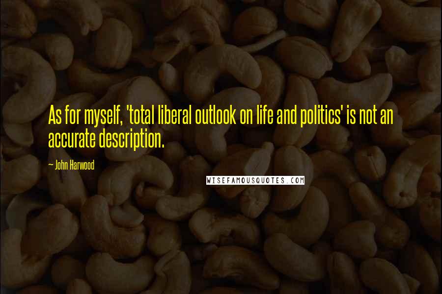 John Harwood Quotes: As for myself, 'total liberal outlook on life and politics' is not an accurate description.