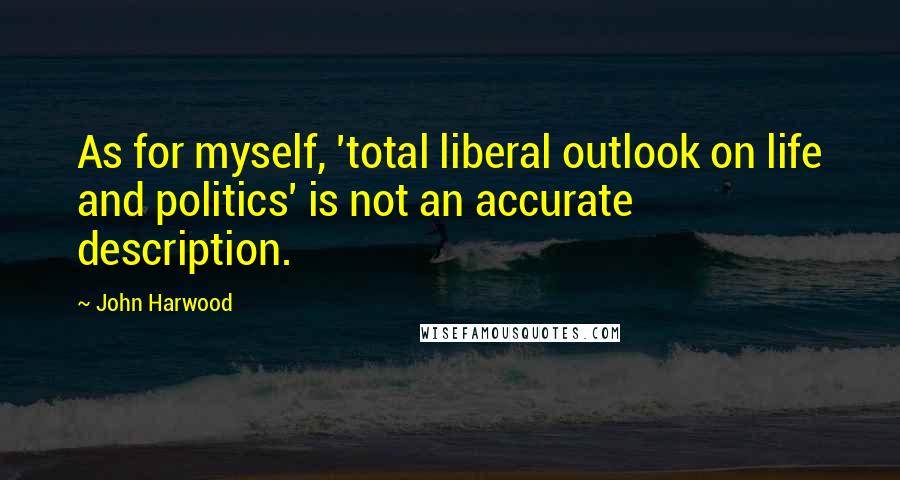 John Harwood Quotes: As for myself, 'total liberal outlook on life and politics' is not an accurate description.