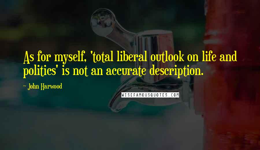 John Harwood Quotes: As for myself, 'total liberal outlook on life and politics' is not an accurate description.
