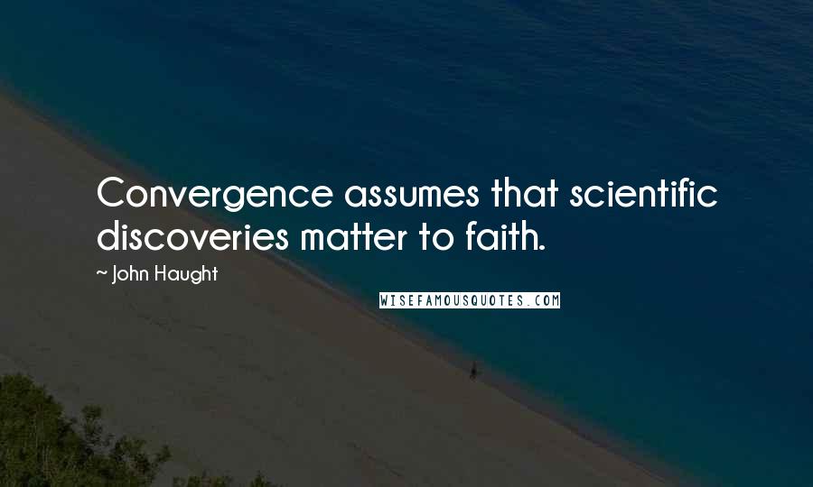 John Haught Quotes: Convergence assumes that scientific discoveries matter to faith.