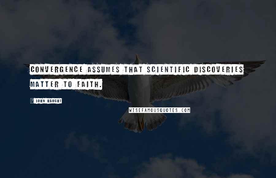 John Haught Quotes: Convergence assumes that scientific discoveries matter to faith.