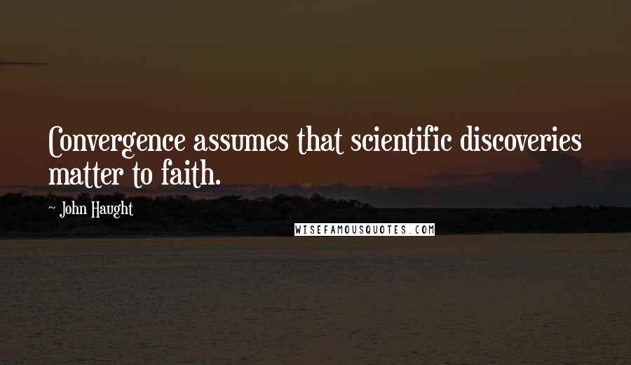 John Haught Quotes: Convergence assumes that scientific discoveries matter to faith.