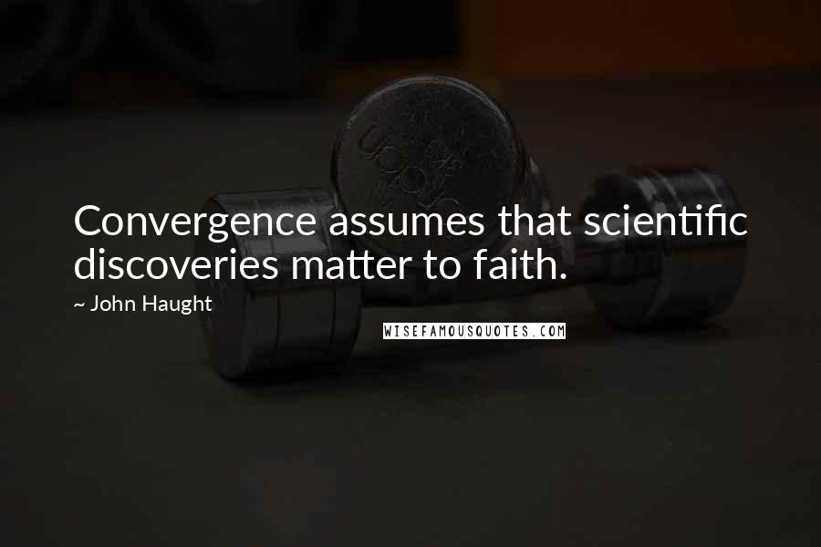 John Haught Quotes: Convergence assumes that scientific discoveries matter to faith.