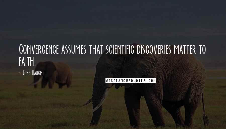 John Haught Quotes: Convergence assumes that scientific discoveries matter to faith.