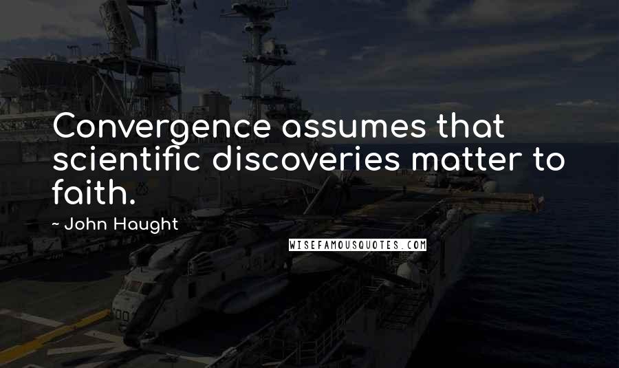 John Haught Quotes: Convergence assumes that scientific discoveries matter to faith.