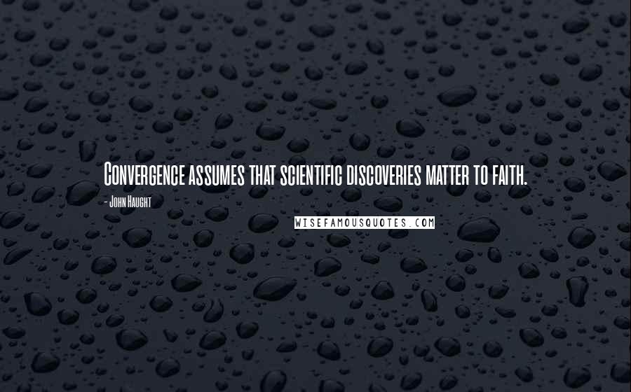 John Haught Quotes: Convergence assumes that scientific discoveries matter to faith.