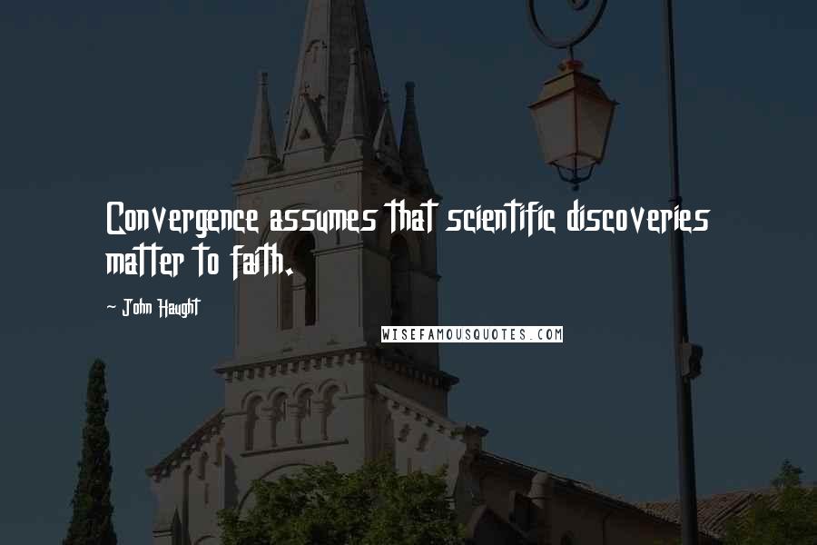 John Haught Quotes: Convergence assumes that scientific discoveries matter to faith.