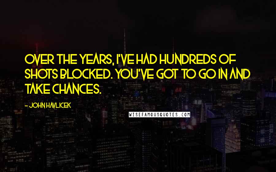 John Havlicek Quotes: Over the years, I've had hundreds of shots blocked. You've got to go in and take chances.