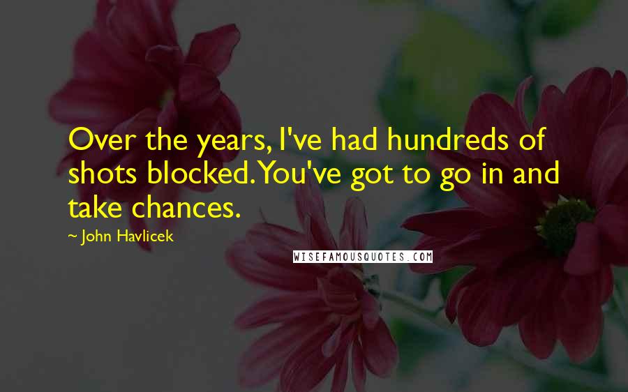 John Havlicek Quotes: Over the years, I've had hundreds of shots blocked. You've got to go in and take chances.