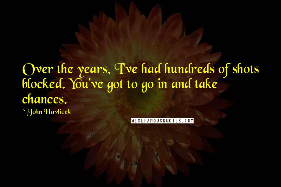 John Havlicek Quotes: Over the years, I've had hundreds of shots blocked. You've got to go in and take chances.