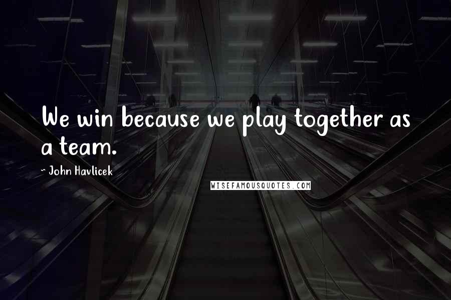 John Havlicek Quotes: We win because we play together as a team.