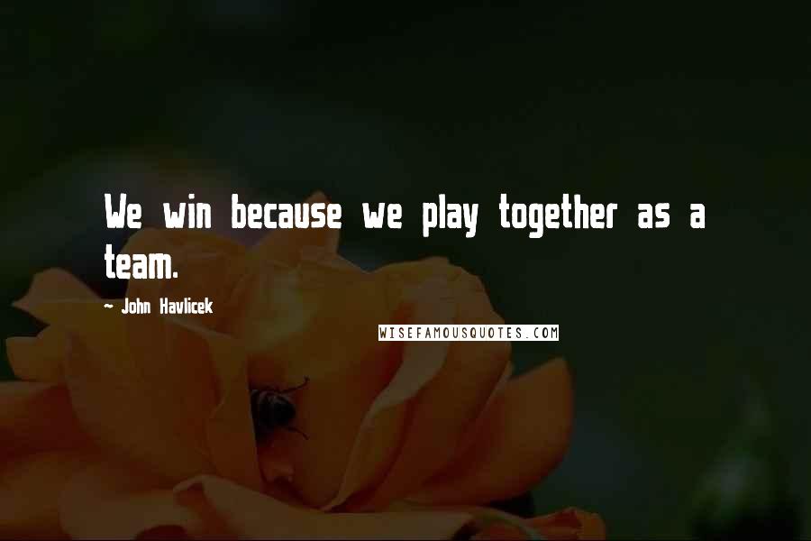 John Havlicek Quotes: We win because we play together as a team.
