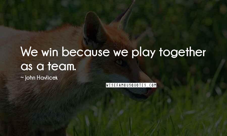 John Havlicek Quotes: We win because we play together as a team.