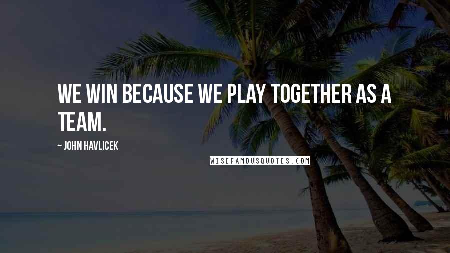 John Havlicek Quotes: We win because we play together as a team.