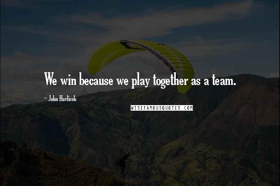 John Havlicek Quotes: We win because we play together as a team.