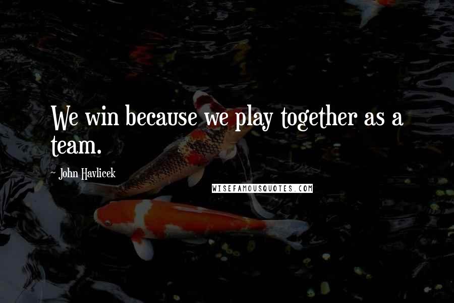 John Havlicek Quotes: We win because we play together as a team.