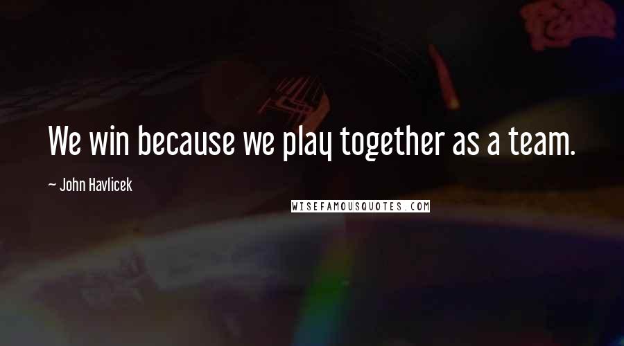 John Havlicek Quotes: We win because we play together as a team.