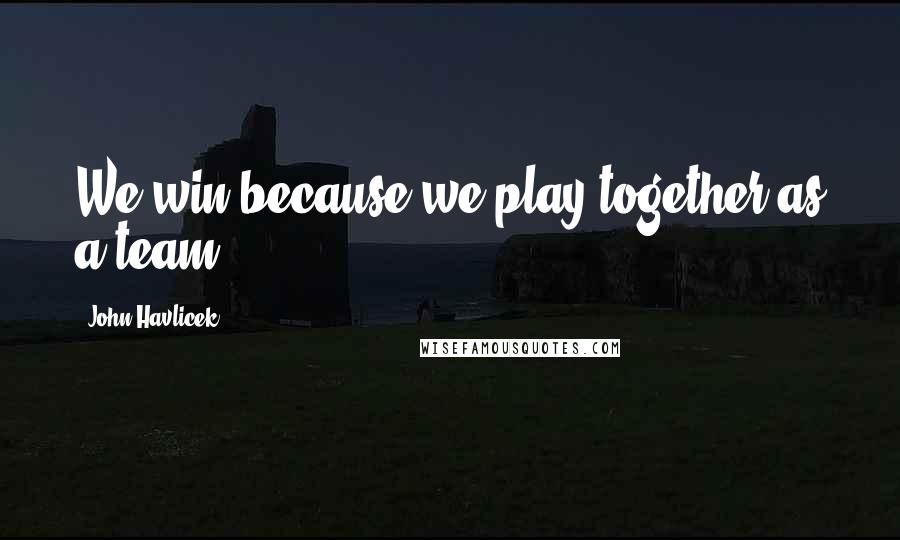 John Havlicek Quotes: We win because we play together as a team.