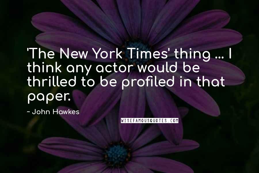 John Hawkes Quotes: 'The New York Times' thing ... I think any actor would be thrilled to be profiled in that paper.