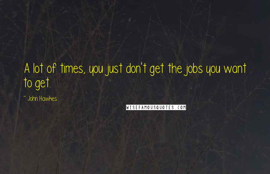 John Hawkes Quotes: A lot of times, you just don't get the jobs you want to get.