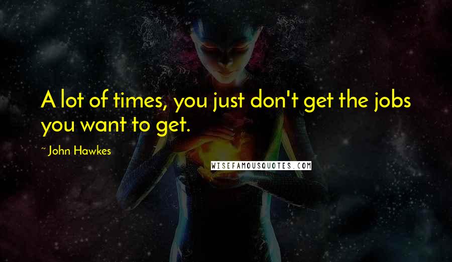 John Hawkes Quotes: A lot of times, you just don't get the jobs you want to get.