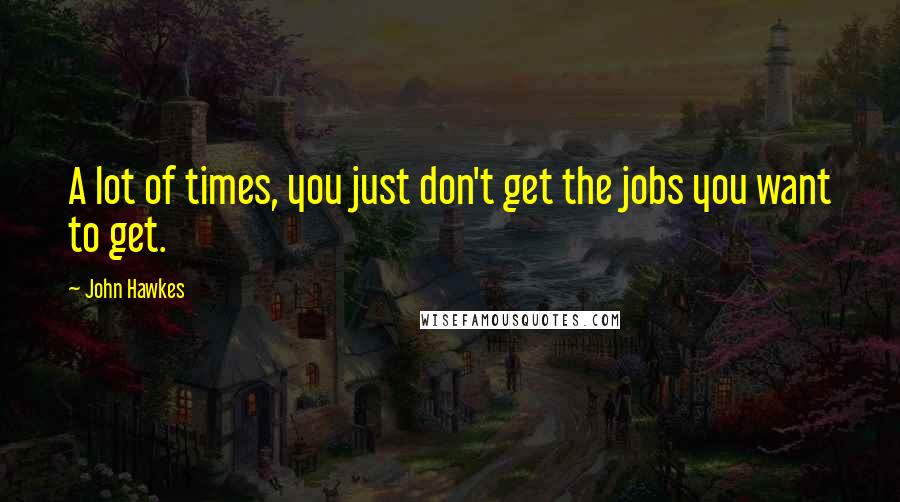 John Hawkes Quotes: A lot of times, you just don't get the jobs you want to get.