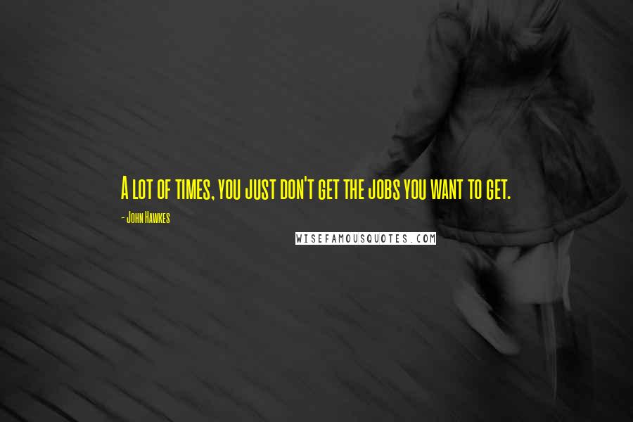 John Hawkes Quotes: A lot of times, you just don't get the jobs you want to get.