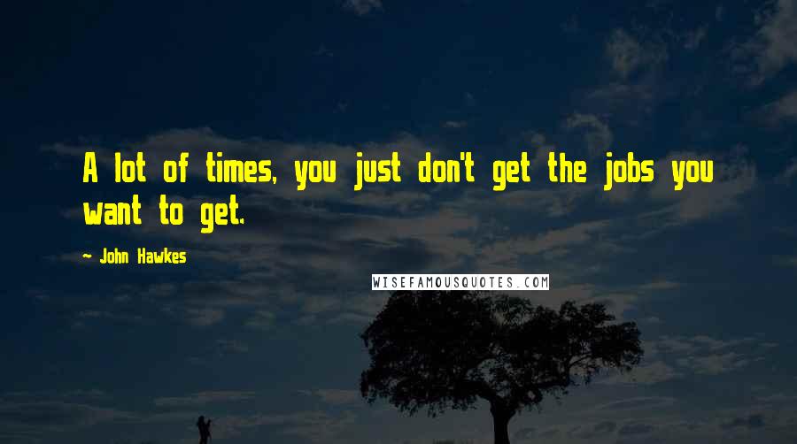 John Hawkes Quotes: A lot of times, you just don't get the jobs you want to get.