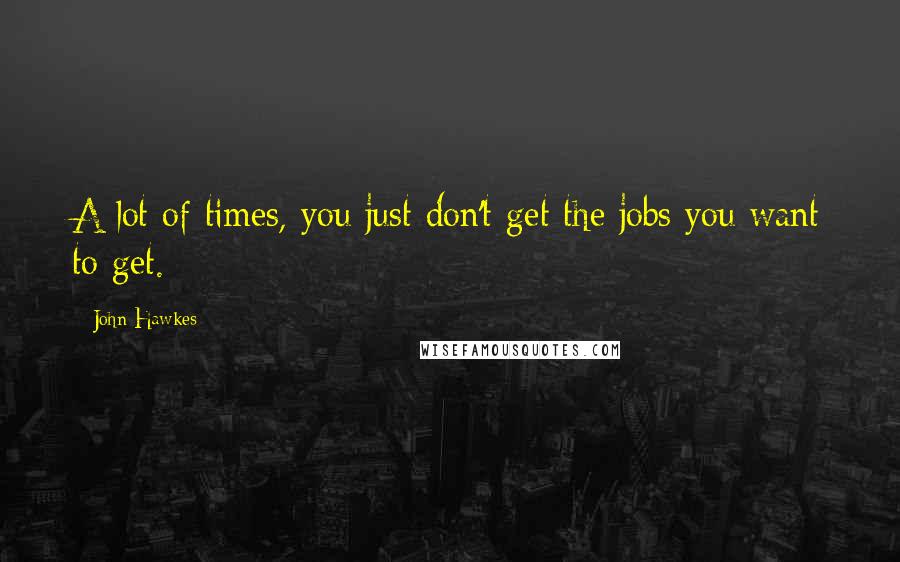 John Hawkes Quotes: A lot of times, you just don't get the jobs you want to get.