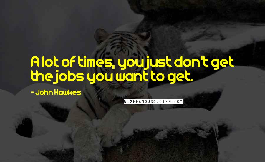 John Hawkes Quotes: A lot of times, you just don't get the jobs you want to get.