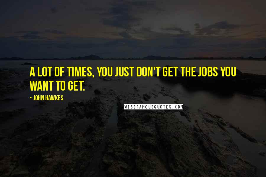 John Hawkes Quotes: A lot of times, you just don't get the jobs you want to get.