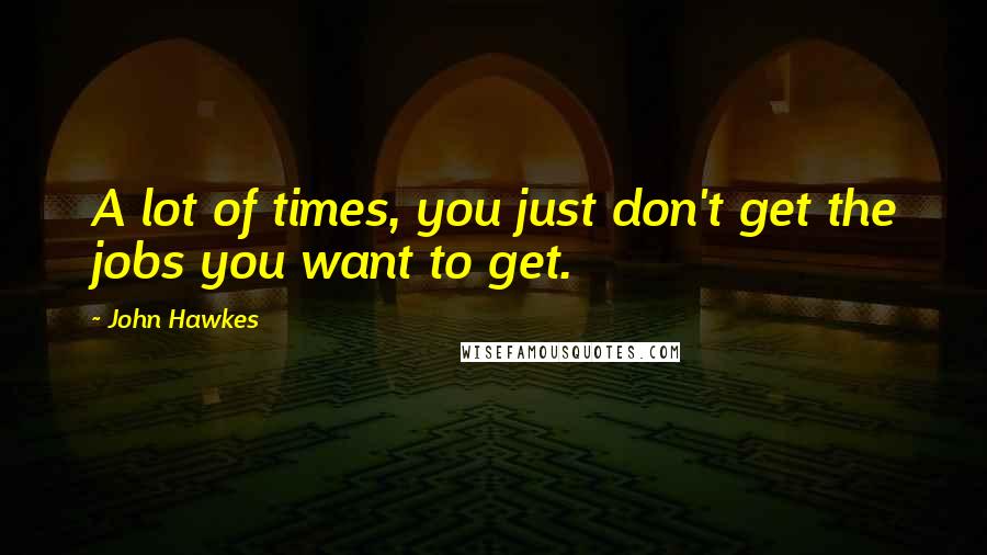 John Hawkes Quotes: A lot of times, you just don't get the jobs you want to get.