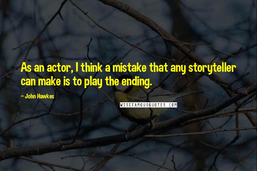 John Hawkes Quotes: As an actor, I think a mistake that any storyteller can make is to play the ending.