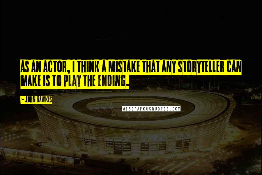 John Hawkes Quotes: As an actor, I think a mistake that any storyteller can make is to play the ending.