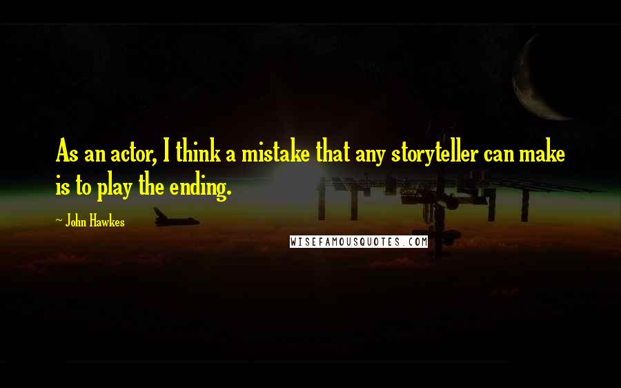 John Hawkes Quotes: As an actor, I think a mistake that any storyteller can make is to play the ending.