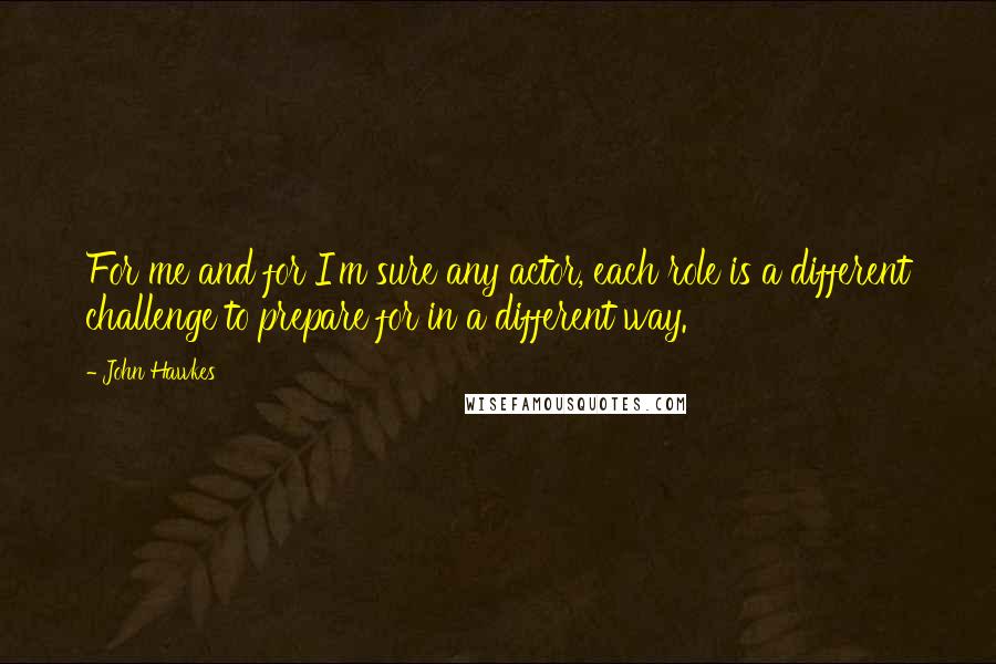 John Hawkes Quotes: For me and for I'm sure any actor, each role is a different challenge to prepare for in a different way.