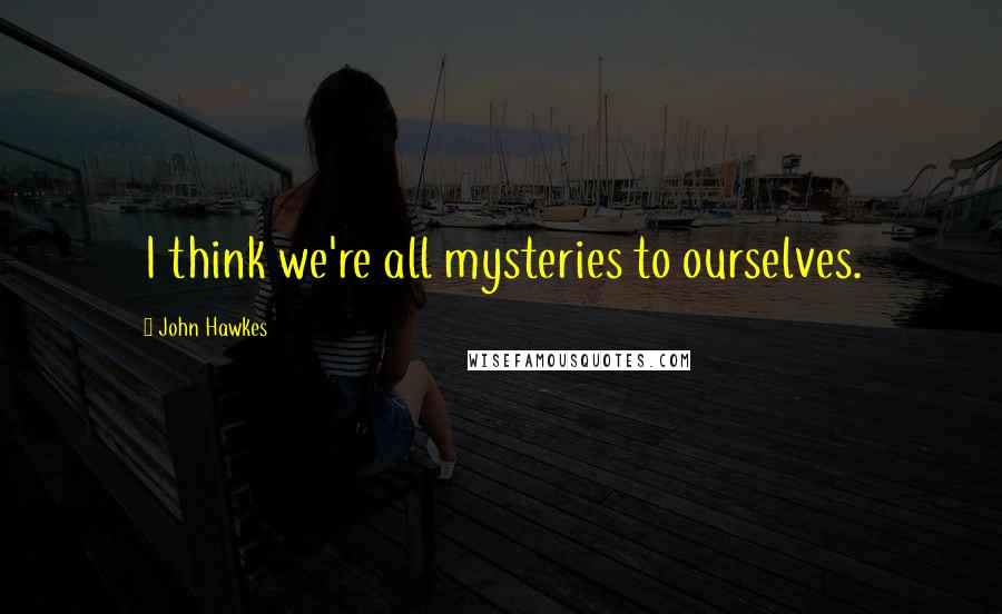 John Hawkes Quotes: I think we're all mysteries to ourselves.