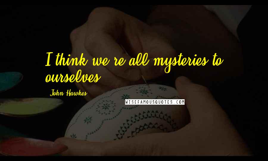 John Hawkes Quotes: I think we're all mysteries to ourselves.