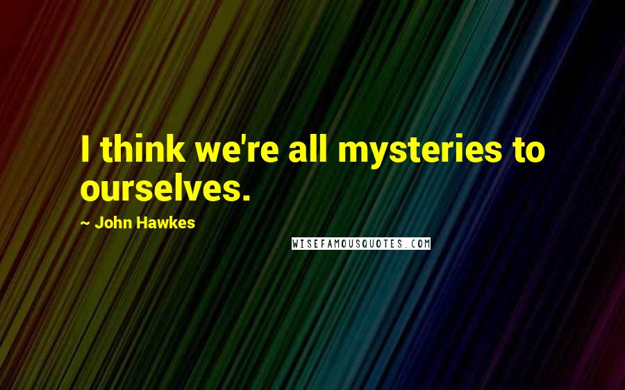 John Hawkes Quotes: I think we're all mysteries to ourselves.
