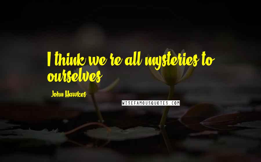 John Hawkes Quotes: I think we're all mysteries to ourselves.